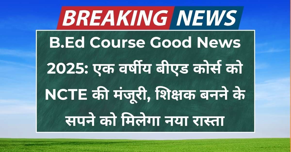B.Ed Course Good News 2025: एक वर्षीय बीएड कोर्स को NCTE की मंजूरी, शिक्षक बनने के सपने को मिलेगा नया रास्ता