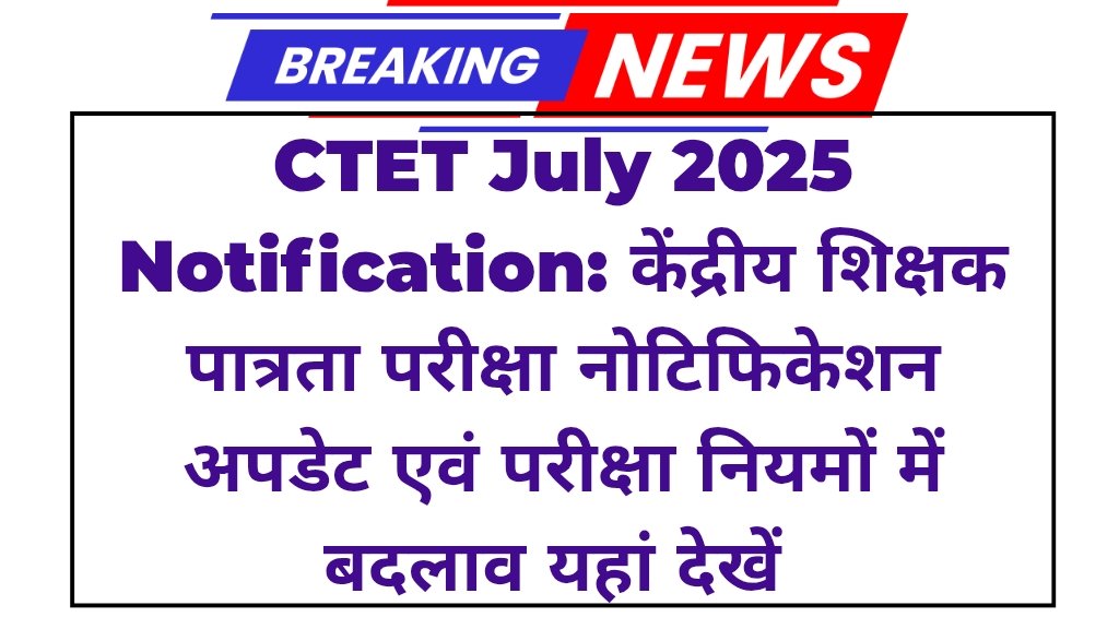 CTET July 2025 Notification: केंद्रीय शिक्षक पात्रता परीक्षा नोटिफिकेशन अपडेट एवं परीक्षा नियमों में बदलाव यहां देखें