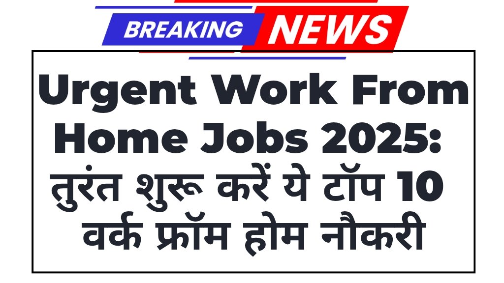 Urgent Work From Home Jobs 2025: तुरंत शुरू करें ये टॉप 10 वर्क फ्रॉम होम नौकरी
